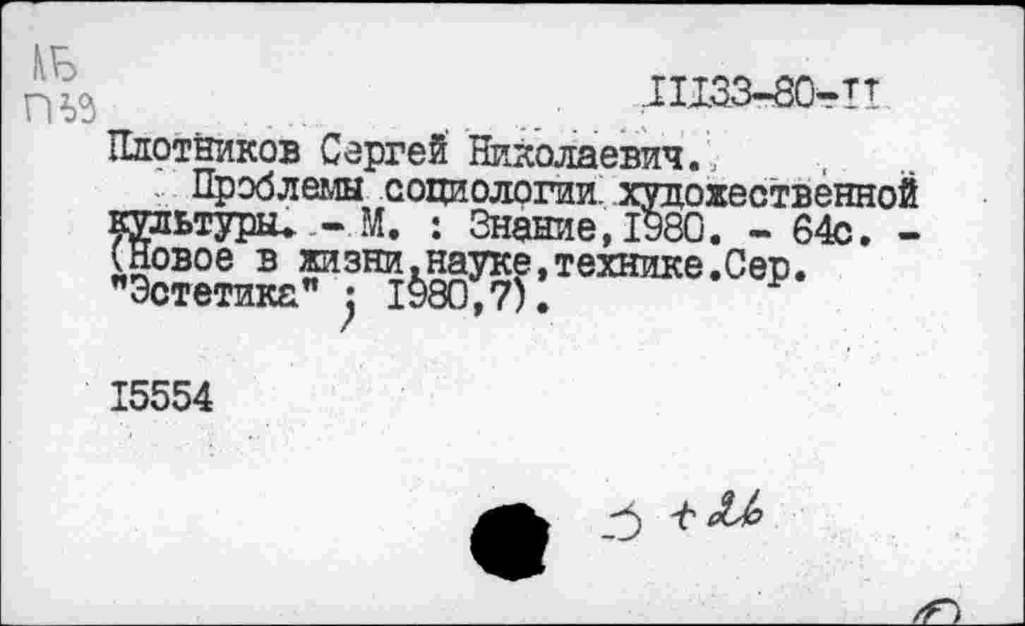 ﻿шзз-зо-п
Плотников Сергей Николаевич.,
Проблемы социологии, художественной культуры. - М. : Знание, 1980. - 64с. -(Новое в жизни.науке,технике.Сер. "Эстетика" : 1980,7).
15554